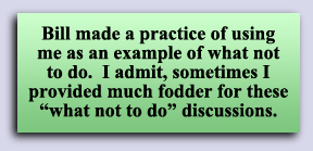 Bill made a practice of using me as an example of what not to do.  I admit, sometimes I provided much fodder for these “what not to do" discussions. 